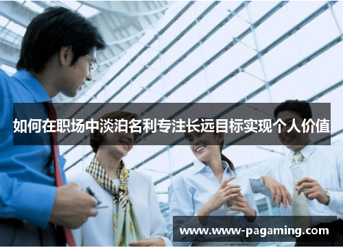 如何在职场中淡泊名利专注长远目标实现个人价值