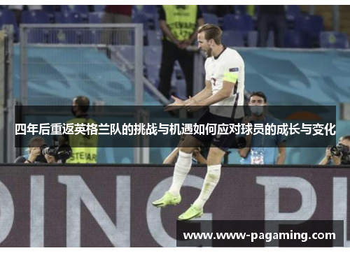 四年后重返英格兰队的挑战与机遇如何应对球员的成长与变化