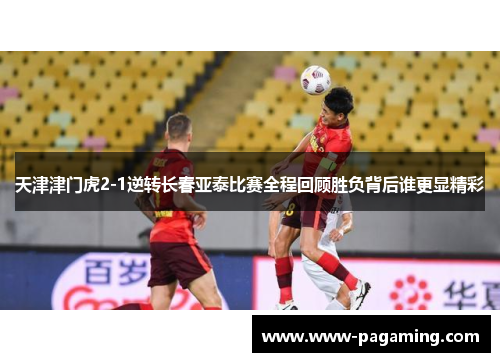天津津门虎2-1逆转长春亚泰比赛全程回顾胜负背后谁更显精彩