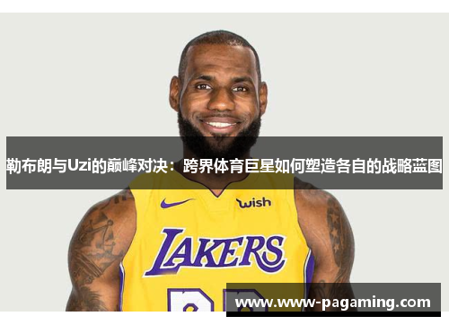 勒布朗与Uzi的巅峰对决：跨界体育巨星如何塑造各自的战略蓝图