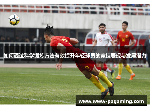 如何通过科学锻炼方法有效提升年轻球员的竞技表现与发展潜力