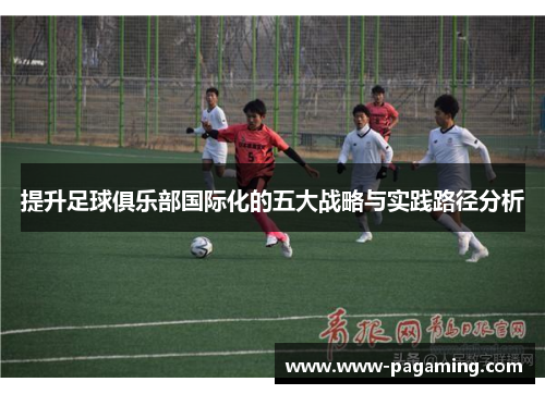 提升足球俱乐部国际化的五大战略与实践路径分析