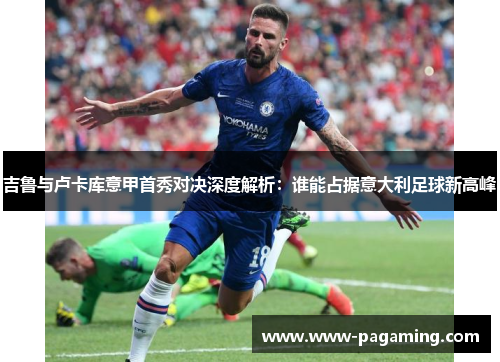 吉鲁与卢卡库意甲首秀对决深度解析：谁能占据意大利足球新高峰