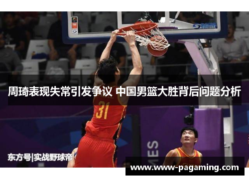 周琦表现失常引发争议 中国男篮大胜背后问题分析