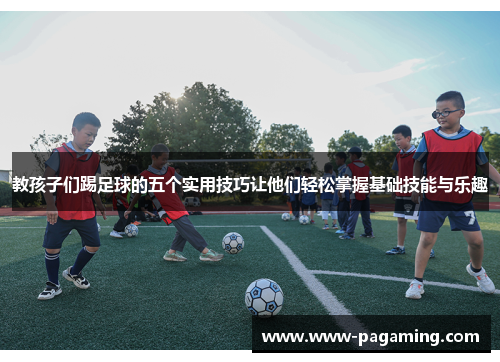 教孩子们踢足球的五个实用技巧让他们轻松掌握基础技能与乐趣 教孩子们踢足球的五个实用技巧让他们轻松掌握基础技能与乐趣