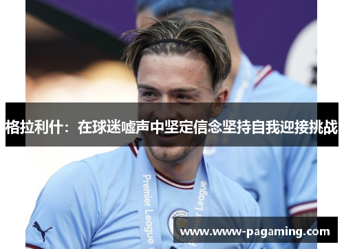 格拉利什：在球迷嘘声中坚定信念坚持自我迎接挑战