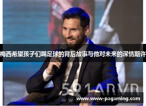梅西希望孩子们踢足球的背后故事与他对未来的深情期许
