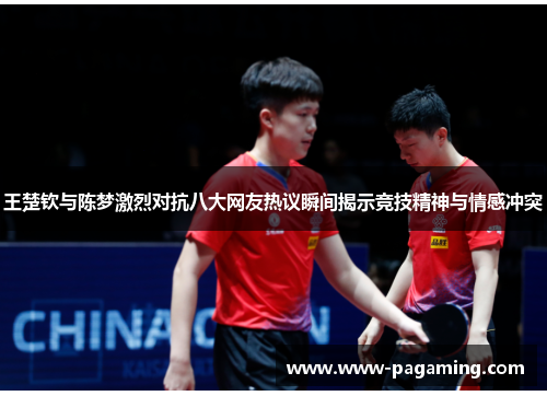 王楚钦与陈梦激烈对抗八大网友热议瞬间揭示竞技精神与情感冲突