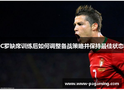 C罗缺席训练后如何调整备战策略并保持最佳状态