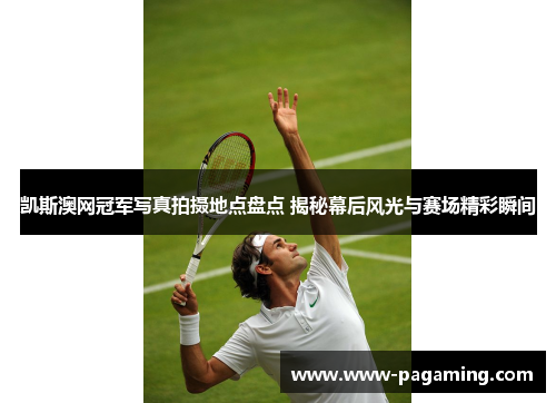 凯斯澳网冠军写真拍摄地点盘点 揭秘幕后风光与赛场精彩瞬间