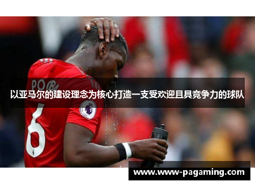 以亚马尔的建设理念为核心打造一支受欢迎且具竞争力的球队