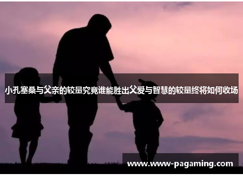 小孔塞桑与父亲的较量究竟谁能胜出父爱与智慧的较量终将如何收场