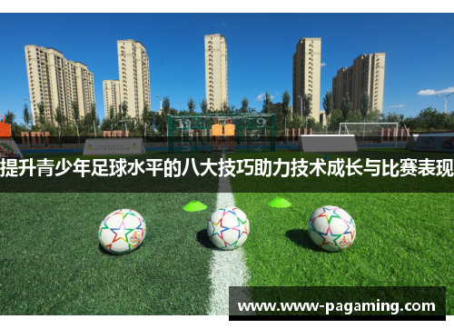 提升青少年足球水平的八大技巧助力技术成长与比赛表现