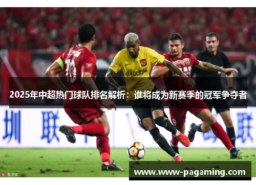 2025年中超热门球队排名解析：谁将成为新赛季的冠军争夺者