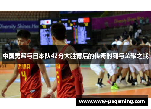 中国男篮与日本队42分大胜背后的传奇时刻与荣耀之战