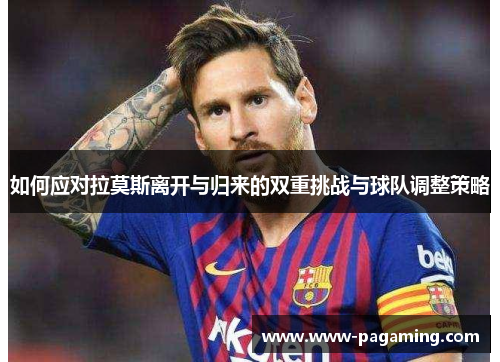 如何应对拉莫斯离开与归来的双重挑战与球队调整策略