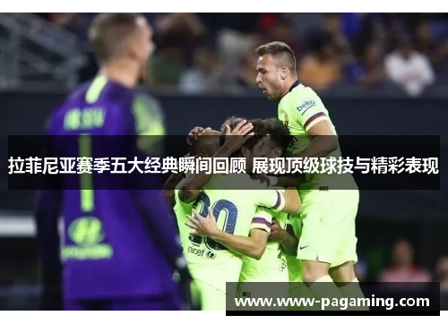 拉菲尼亚赛季五大经典瞬间回顾 展现顶级球技与精彩表现 拉菲尼亚赛季五大经典瞬间回顾 展现顶级球技与精彩表现