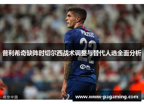 普利希奇缺阵时切尔西战术调整与替代人选全面分析