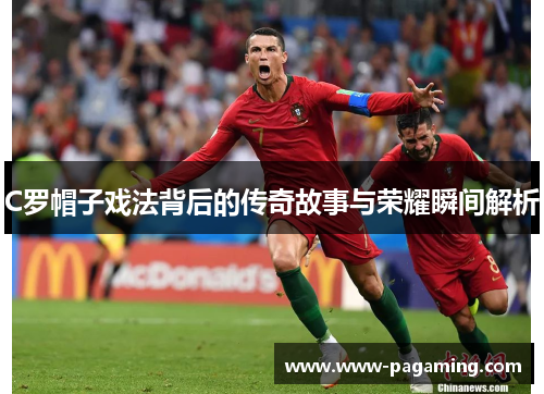 C罗帽子戏法背后的传奇故事与荣耀瞬间解析