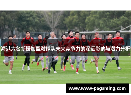 海港六名新援加盟对球队未来竞争力的深远影响与潜力分析