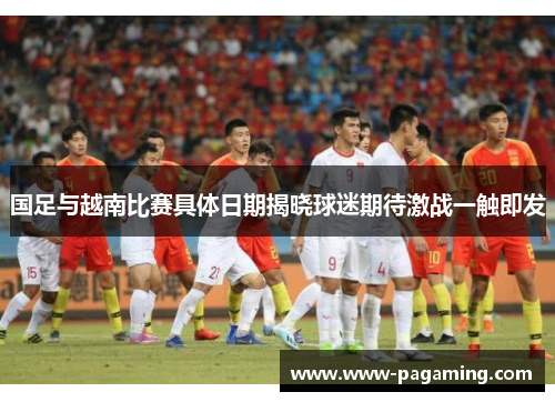 国足与越南比赛具体日期揭晓球迷期待激战一触即发