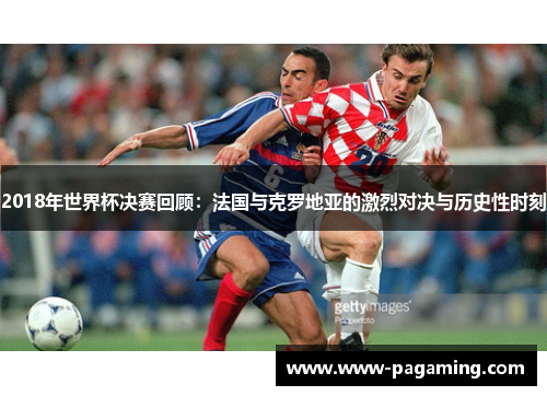 2018年世界杯决赛回顾：法国与克罗地亚的激烈对决与历史性时刻