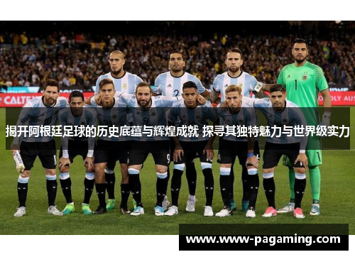 揭开阿根廷足球的历史底蕴与辉煌成就 探寻其独特魅力与世界级实力