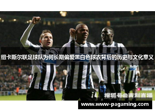 纽卡斯尔联足球队为何长期偏爱黑白色球衣背后的历史与文化意义