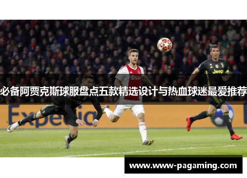 必备阿贾克斯球服盘点五款精选设计与热血球迷最爱推荐