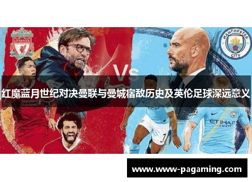 红魔蓝月世纪对决曼联与曼城宿敌历史及英伦足球深远意义