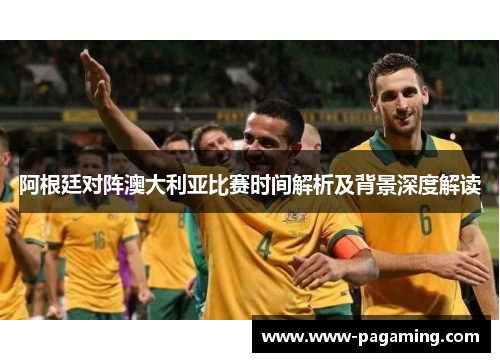 阿根廷对阵澳大利亚比赛时间解析及背景深度解读