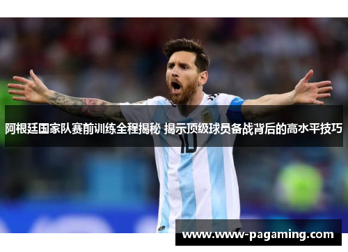 阿根廷国家队赛前训练全程揭秘 揭示顶级球员备战背后的高水平技巧