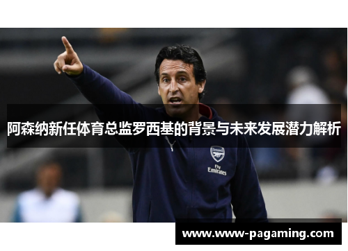 阿森纳新任体育总监罗西基的背景与未来发展潜力解析