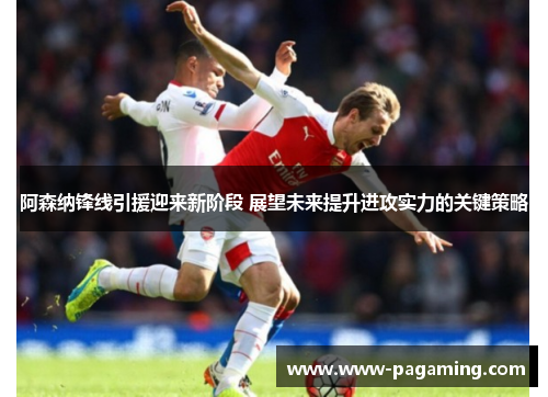 阿森纳锋线引援迎来新阶段 展望未来提升进攻实力的关键策略