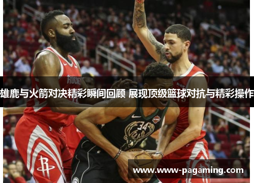 雄鹿与火箭对决精彩瞬间回顾 展现顶级篮球对抗与精彩操作