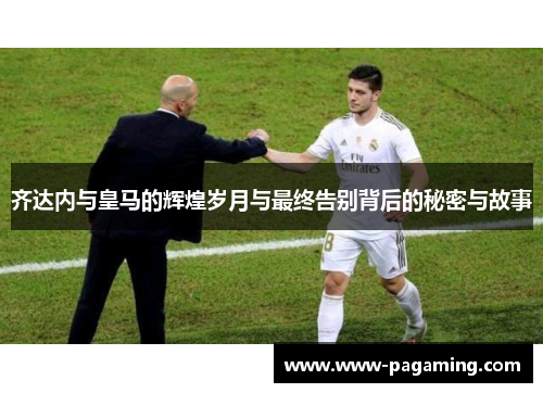 齐达内与皇马的辉煌岁月与最终告别背后的秘密与故事