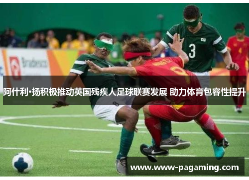阿什利·扬积极推动英国残疾人足球联赛发展 助力体育包容性提升