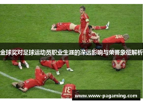 金球奖对足球运动员职业生涯的深远影响与荣誉象征解析 金球奖对足球运动员职业生涯的深远影响与荣誉象征解析