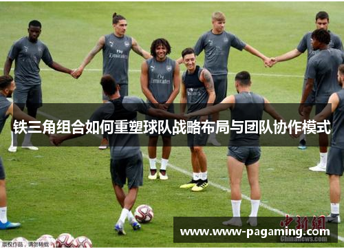 铁三角组合如何重塑球队战略布局与团队协作模式