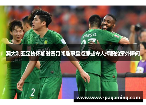 澳大利亚足协杯加时赛奇闻趣事盘点那些令人捧腹的意外瞬间