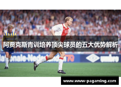 阿贾克斯青训培养顶尖球员的五大优势解析