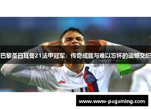 巴黎圣日耳曼21法甲冠军：传奇成就与难以忘怀的遗憾交织