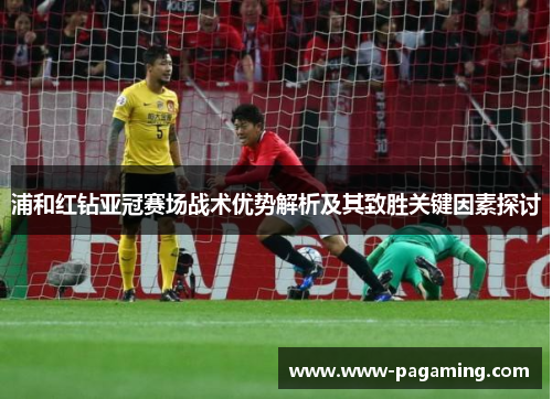 浦和红钻亚冠赛场战术优势解析及其致胜关键因素探讨