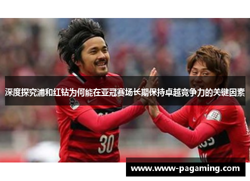 深度探究浦和红钻为何能在亚冠赛场长期保持卓越竞争力的关键因素