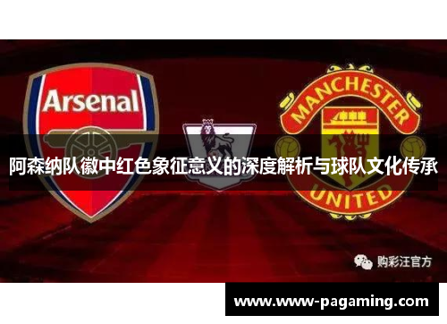 阿森纳队徽中红色象征意义的深度解析与球队文化传承 阿森纳队徽中红色象征意义的深度解析与球队文化传承