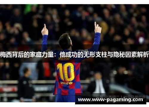 梅西背后的家庭力量：他成功的无形支柱与隐秘因素解析