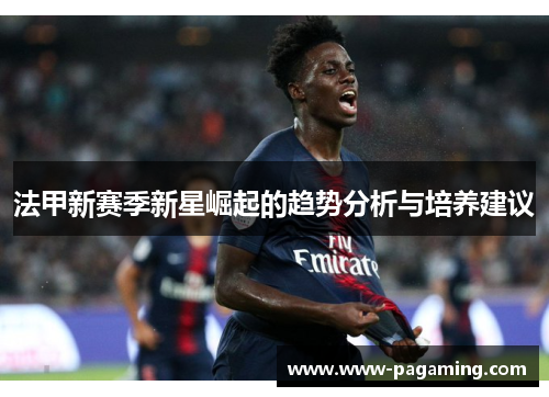 法甲新赛季新星崛起的趋势分析与培养建议