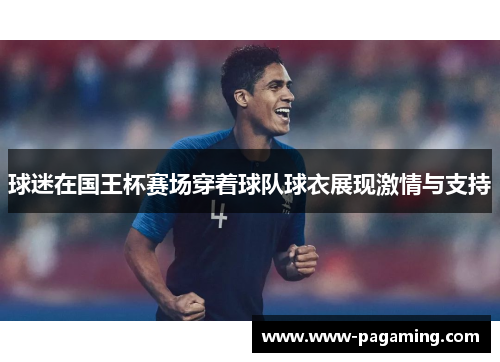球迷在国王杯赛场穿着球队球衣展现激情与支持