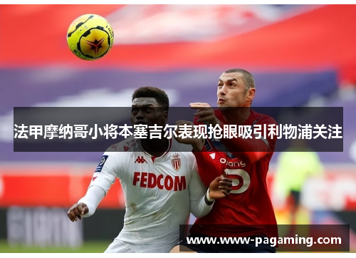 法甲摩纳哥小将本塞吉尔表现抢眼吸引利物浦关注