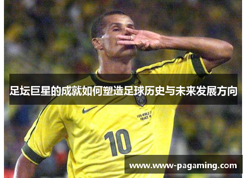 足坛巨星的成就如何塑造足球历史与未来发展方向